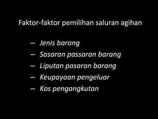 Faktor-faktor pemilihan saluran agihan

   –   Jenis barang
   –   Sasaran passaran barang
   –   Liputan pasaran barang
   –   Keupayaan pengeluar
   –   Kos pengangkutan
 