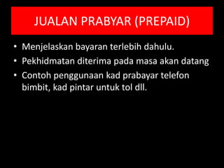 JUALAN PRABYAR (PREPAID)
• Menjelaskan bayaran terlebih dahulu.
• Pekhidmatan diterima pada masa akan datang
• Contoh penggunaan kad prabayar telefon
  bimbit, kad pintar untuk tol dll.
 