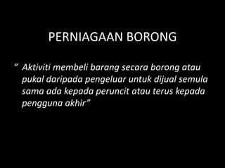 PERNIAGAAN BORONG

“ Aktiviti membeli barang secara borong atau
  pukal daripada pengeluar untuk dijual semula
  sama ada kepada peruncit atau terus kepada
  pengguna akhir”
 