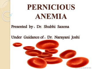 PERNICIOUS
ANEMIA
Presented by : Dr. Shubhi Saxena
Under Guidance of : Dr. Narayani Joshi
 