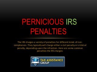 The IRS charges a variety of penalties for different kinds of non-
compliances. They typically will charge either a civil penalty or criminal
penalty, depending upon the infraction. Here are some common
penalties the IRS charges:
PERNICIOUS IRS
PENALTIES
 