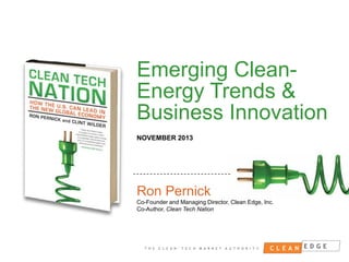 Emerging CleanEnergy Trends &
Business Innovation
NOVEMBER 2013

Ron Pernick
Co-Founder and Managing Director, Clean Edge, Inc.
Co-Author, Clean Tech Nation

CONFIDENTIAL
NOT FOR DISTRIBUTION

 
