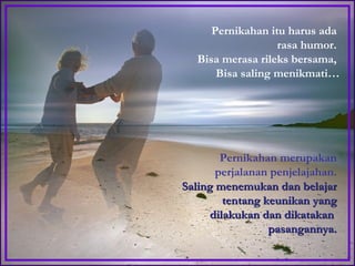 Pernikahan merupakan perjalanan penjelajahan.  Saling menemukan dan belajar tentang keunikan yang dilakukan dan dikatakan  pasangannya. Pernikahan itu harus ada  rasa humor.  Bisa merasa rileks bersama,  Bisa saling menikmati… 