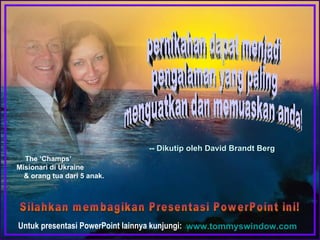 Untuk presentasi PowerPoint lainnya kunjungi: www.tommyswindow.com    pernikahan dapat menjadi pengalaman yang paling menguatkan dan memuaskan anda! Silahkan membagikan Presentasi PowerPoint ini! The ‘Champs’  Misionari di Ukraine  & orang tua dari 5 anak. -- Dikutip oleh David Brandt Berg 