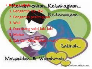• Rukun nikah 
1. Pengantin laki-laki 
2. Pengantin perempuan 
3. Wali 
4. Dua orang saksi laki-laki 
5. Mahar 
6. Ijab dan kabul (akad nikah) 
 