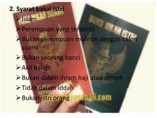 2. Syarat bakal istri 
Islam 
Perempuan yang tertentu 
Bukan perempuan muhrim dengan calon 
suami 
Bukan seorang banci 
Akil Baligh 
Bukan dalam ihram haji atau umroh 
Tidak dalam iddah 
Bukan istri orang 
 