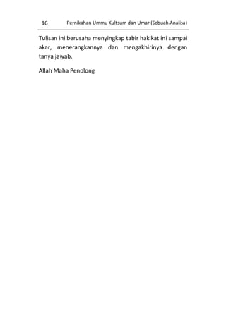16

Pernikahan Ummu Kultsum dan Umar (Sebuah Analisa)

Tulisan ini berusaha menyingkap tabir hakikat ini sampai
akar, menerangkannya dan mengakhirinya dengan
tanya jawab.
Allah Maha Penolong

 