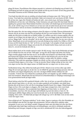 plagg för henne. Pusselbitarna från tidigare passade in i mönstret och lämpligt nog så hade Café
Norrköping just haft ett inslag om män som gillade att klä sig som kvinnor så hon drog genast den
förmodade slutsatsen att KG tillhörde denna skara män.
Visst hade hon känt det som en omöjlig och absurd tanke att hennes man ville ”klä ut sig” till
kvinna. Visst hade hon också känt sig kränkt i både sin kvinnoroll och som hustru till KG. Främst
för att han inte vågat eller förmått att berätta det själv, men också så gav det henne återigen
skuldkänslor att hon inte varit tillräcklig. Under timmarna som gick innan KG återvände från sitt
uppdrag hos grannen hann Maud ändock bearbeta sina tankar och funderingar på ett konstruktivt
sätt, så när väl KG steg in över tröskeln så var hon mer redo att möta honom på ett mer rationellt
och konstruktivt sätt än om hennes omedelbara känsloyttringar fått vara mer dominerande.
Den här natten blev det inte många minuters sömn för någon av de båda. Ömsom diskuterade de,
ömsom slöt de sig inom sina skal för att bearbeta allt det nya som kommit fram. När gryningen
nådde det lilla huset så rådde det en fridfull stillhet. En stillhet som delvis kunnat uppnås efter ett
enande om att frågan inte på något sätt var ”avklarad” men som bägge insåg inte kunde lösas här
och nu. Bägge hade ”satt ner sina pålar” på ett sätt som långt senare skulle visa sig vara svåra att
flytta. Maud hade envist och konsekvent avvisat alla förslag att hon skulle få se bilder av KG som
kvinna och KG hade hävdat sin ”rätt” att få leva ut sina begär. I all oenighet så hade man ändå
kommit till ett samförstånd i frågan och att den för all framtid skulle finnas med som en del av
deras liv, oavsett de önskade det eller ej.
Maud märkte dock ett lite mindre intensivt uteliv för KG ett tag. Utan att det förklarades på något
sätt så tolkade hon det som att han ”höll uppe” ett tag tills allt på något sätt hittat sina former.
Några enstaka gånger hade han bett om lov att få träffa sina kompisar och Maud hade välvilligt
gett honom den friheten även om hon kände det svårt att sitta hemma och veta om att han
uppenbarligen träffade dom som kvinna på ett alldeles vanligt ställe för alldeles vanliga
människor. Det enda hon egentligen frågade om efteråt var han varit och lite summariskt om hon
eventuellt kände någon av de övriga. I övrigt så utryckte Maud väldigt tydligt att hon inte ville
veta något om hur han eller någon annan var klädd utan det var något som var deras ensak.
Nyfikenheten kring vilka ställen han ändå gick till blev ibland så stor att hon sökte upp stället
ifråga för att med egna ögon se att det inte var ett tillhåll för speciellt underliga personer eller att
det kändes som någon bakgårdssylta, men inte vid något tillfälle kändes ställena fel i det
avseendet. Tvärtom blev hon ibland lite avundsjuk på KG och skapade sig själv tillfällen att gå ut
med sina kompisar. Ibland hade det lett till korsvist erfarenhetsutbyte av lämpliga restauranger och
även gemensamma besök på något ställe.
Maud iakttog också hur KGs garderob började svälla. Inte så att hon var speciellt nyfiken och
hade absolut inget behov av att rota i ens sin makes garderob och byrålådor, men ändå fanns
känslan där att det kom in fler och fler kvinnoplagg innanför husets fyra väggar. Ibland hade han
frågat om hon ville se på några av plaggen, eller se på några nytagna kort, men svaret hade
ständigt blivit detsamma. Hon accepterade hans läggning och hans behov av att klä sig i
kvinnokläder, men hon ville inte på något sätt beblanda sig med den delen av hans liv. Så
småningom ställdes frågan aldrig mer men hon kunde inte se att det skedde någon märkbar
nedgång i KGs uteliv. De båda hade på något sätt infogat sig i ett liv där båda visste att den andra
visste fast ingen visste.
Åren rullade på och ”skyttegravstaktiken” levde vidare. Ingen av parterna ville eller förmådde att
bryta dödläget utan det blev på något sätt permanentat. Så kom sedan KGs sjukdom sakta
smygande in som en ny och okänd variabel. Diagnosen hade satts rätt tidigt och efter den första
chockartade tiden hade läget stabiliserats och behandlingen, som delvis omfattade medicinsk
behandling med östrogen, skapade ett läge som delvis attraherade KG trots den bakomliggande
Sida 7 av 79Pernilla
2013-07-31http://evabirgitta.se/pernilla.html
 