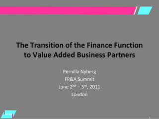 1
NY:BS
The Transition of the Finance Function 
to Value Added Business Partners
Pernilla Nyberg
FP&A Summit
June 2nd – 3rd, 2011
London
 