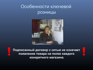 Особенности ключевой
розницы
Подписанный договор с сетью не означает
появление товара на полке каждого
конкретного магазина.
 