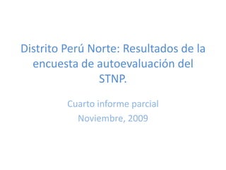 Distrito Perú Norte: Resultados de la encuesta de autoevaluación del STNP. Cuarto informe parcial Noviembre, 2009 