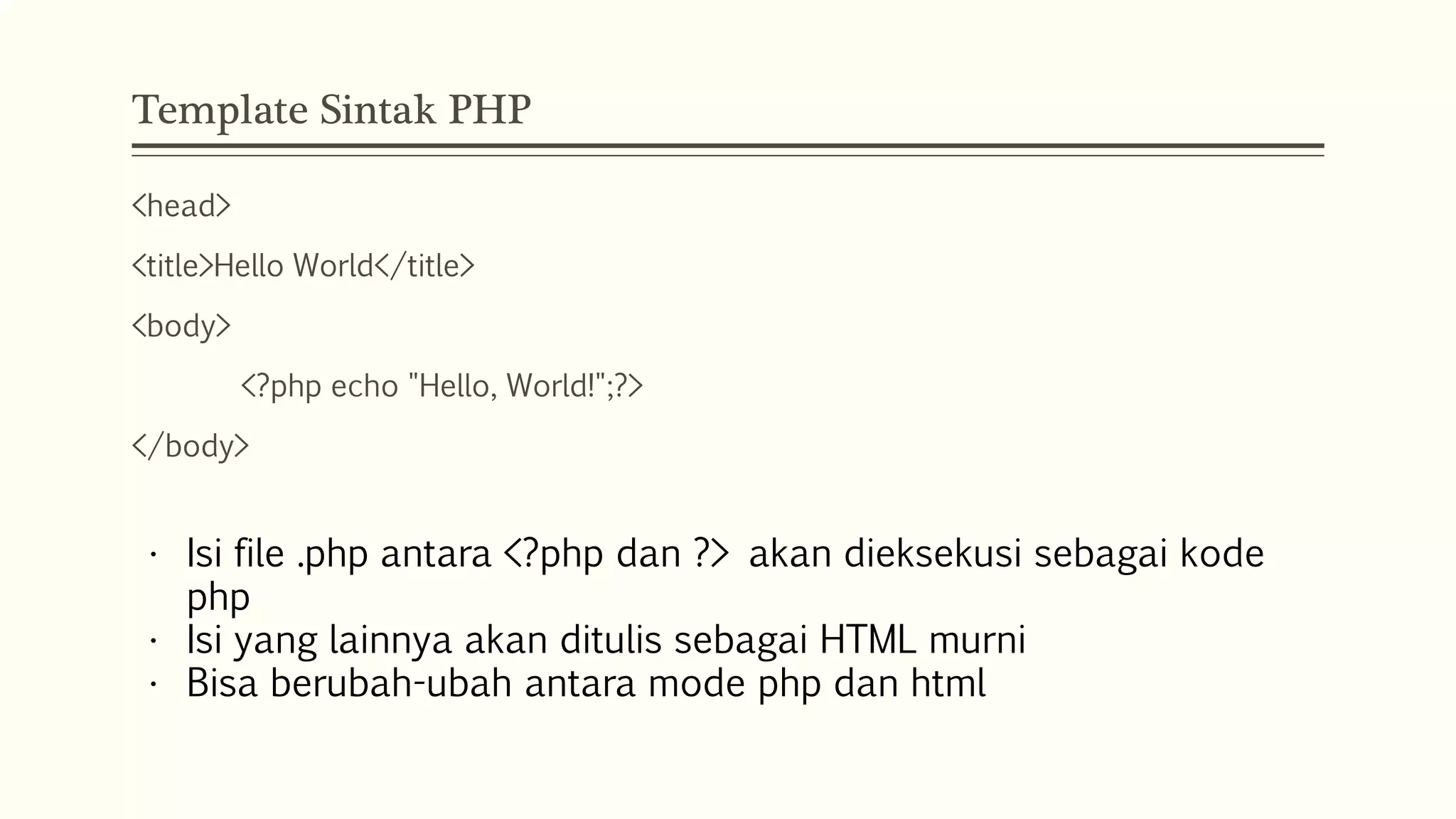 Template Sintak PHP
<head>
<title>Hello World</title>
<body>
<?php echo "Hello, World!";?>
</body>
• Isi file .php antara <?php dan ?> akan dieksekusi sebagai kode
php
• Isi yang lainnya akan ditulis sebagai HTML murni
• Bisa berubah-ubah antara mode php dan html
 