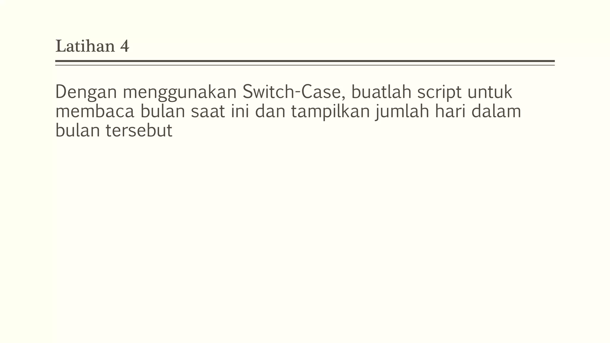 Latihan 4
Dengan menggunakan Switch-Case, buatlah script untuk
membaca bulan saat ini dan tampilkan jumlah hari dalam
bulan tersebut
 
