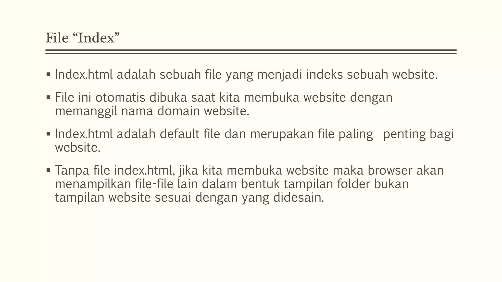 File “Index”
 Index.html adalah sebuah file yang menjadi indeks sebuah website.
 File ini otomatis dibuka saat kita membuka website dengan
memanggil nama domain website.
 Index.html adalah default file dan merupakan file paling penting bagi
website.
 Tanpa file index.html, jika kita membuka website maka browser akan
menampilkan file-file lain dalam bentuk tampilan folder bukan
tampilan website sesuai dengan yang didesain.
 
