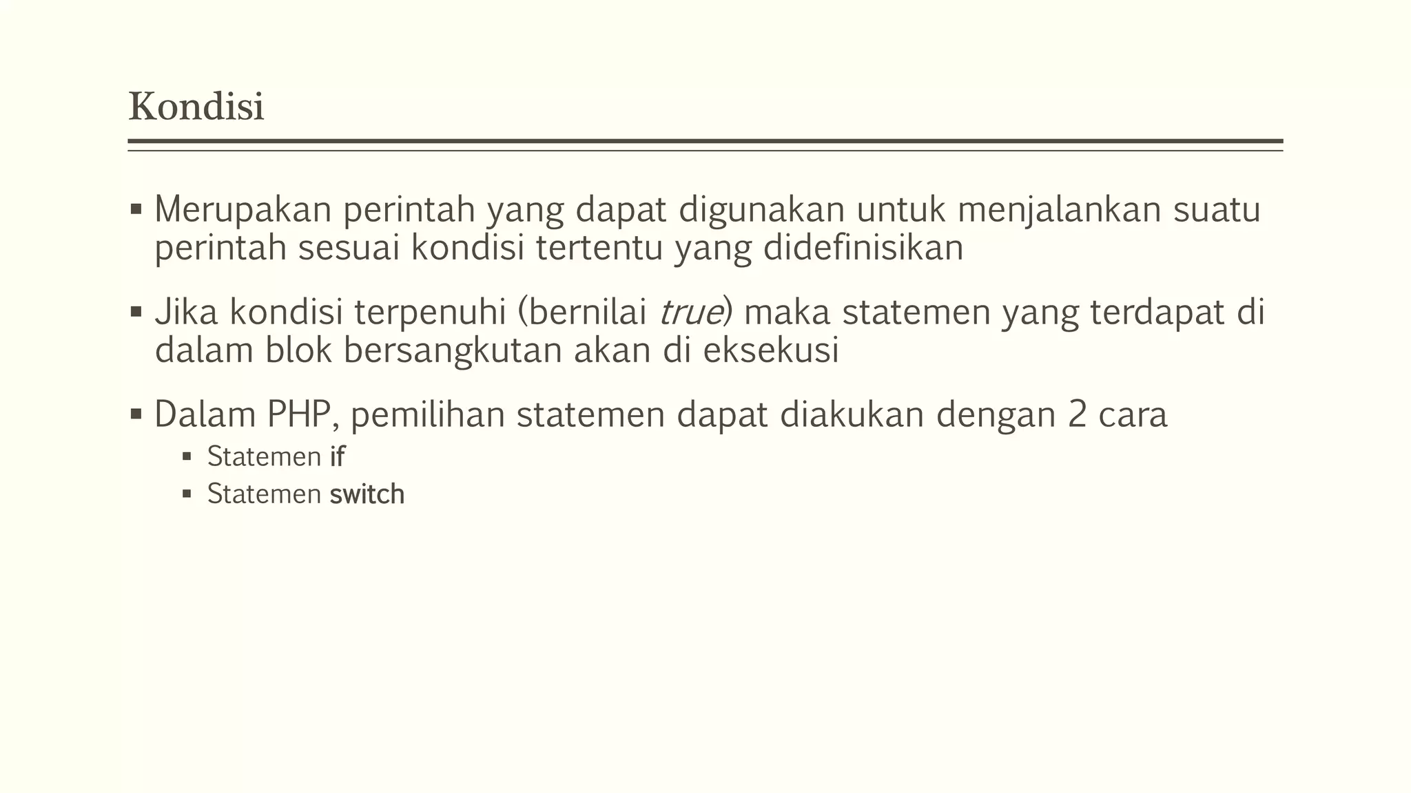 Kondisi
 Merupakan perintah yang dapat digunakan untuk menjalankan suatu
perintah sesuai kondisi tertentu yang didefinisikan
 Jika kondisi terpenuhi (bernilai true) maka statemen yang terdapat di
dalam blok bersangkutan akan di eksekusi
 Dalam PHP, pemilihan statemen dapat diakukan dengan 2 cara
 Statemen if
 Statemen switch
 