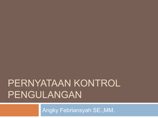 PERNYATAAN KONTROL
PENGULANGAN
Angky Febriansyah SE.,MM.
 