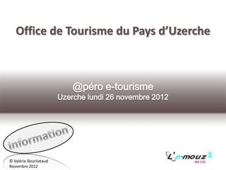 Office de Tourisme du Pays d’Uzerche



                            @péro e-tourisme
                        Uzerche lundi 26 novembre 2012




© Valérie Bourliataud
Novembre 2012
 