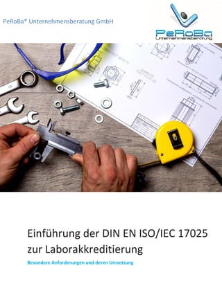PeRoBa® Unternehmensberatung GmbH
Einführung der DIN EN ISO/IEC 17025
zur Laborakkreditierung
Besondere Anforderungen und deren Umsetzung
 