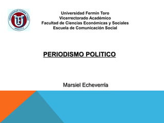 Universidad Fermín Toro
Vicerrectorado Académico
Facultad de Ciencias Económicas y Sociales
Escuela de Comunicación Social
PERIODISMO POLITICO
Marsiel Echeverría
 