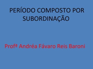 PERÍODO COMPOSTO POR
SUBORDINAÇÃO
Profª Andréa Fávaro Reis Baroni
 