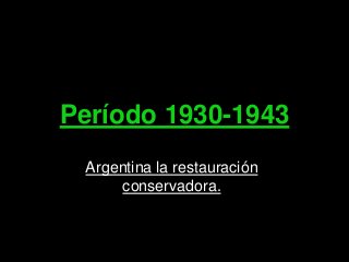 Período 1930-1943
Argentina la restauración
conservadora.
 