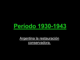 Período 1930-1943
Argentina la restauración
conservadora.

 