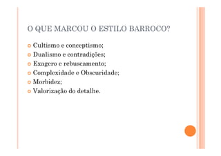 O QUE MARCOU O ESTILO BARROCO?
 Cultismo e conceptismo;
 Dualismo e contradições;
 Exagero e rebuscamento;
 Complexidade e Obscuridade;
Morbidez;
 Morbidez;
 Valorização do detalhe.
 
