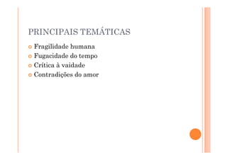 PRINCIPAIS TEMÁTICAS
 Fragilidade humana
 Fugacidade do tempo
 Crítica à vaidade
 Contradições do amor
 