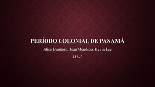 PERÍODO COLONIAL DE PANAMÁ
Alice Branford, Jean Mendoza, Kevin Lee
11A-2
 