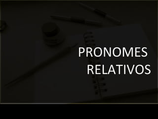 PRONOMES 
RELATIVOS 
 