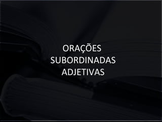 ORAÇÕES 
SUBORDINADAS 
ADJETIVAS 
 
