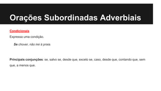 Orações Subordinadas Adverbiais
Condicionais
Expressa uma condição.
Se chover, não irei à praia.
Principais conjunções: se, salvo se, desde que, exceto se, caso, desde que, contando que, sem
que, a menos que.
 