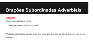 Orações Subordinadas Adverbiais
Temporais
Indicam circunstância de tempo.
Logo que chegou, sentou-se no sofá.
Principais conjunções: quando, antes que, assim que, logo que, até que, depois que, mal, apenas,
enquanto.
 