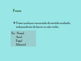 Frase    Frase: qualquer enunciado de sentido acabado, independente de haver ou não verbo. Ex.:  Nossa! Arre! Fogo! Silêncio! 
