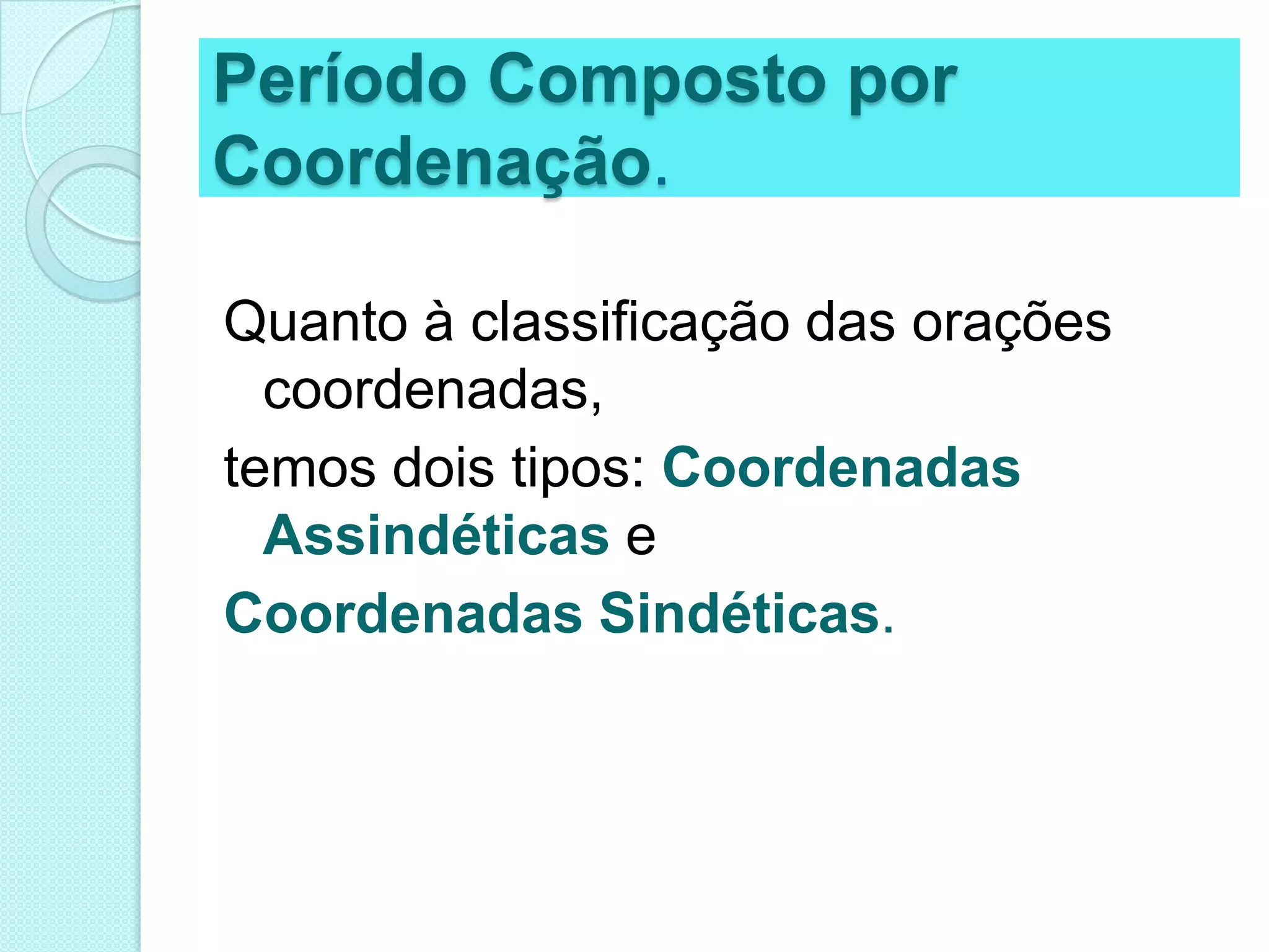 Período Composto por Coordenação.Quanto à classificação das orações coordenadas,temos dois tipos: Coordenadas AssindéticaseCoordenadas Sindéticas.