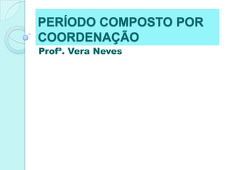 PERÍODO COMPOSTO POR COORDENAÇÃO Profª. Vera Neves 