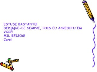 ESTUDE BASTANTE!
DEDIQUE-SE SEMPRE, POIS EU ACREDITO EM
VOCÊ!
MIL BEIJOS!
Carol
 