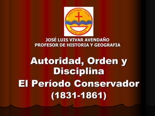 JOSÉ LUIS VIVAR AVENDAÑO
PROFESOR DE HISTORIA Y GEOGRAFIA
Autoridad, Orden y
Disciplina
El Período Conservador
(1831-1861)
 