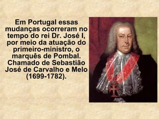 Em Portugal essas
mudanças ocorreram no
tempo do rei Dr. José I,
por meio da atuação do
primeiro-ministro, o
marquês de Pombal.
Chamado de Sebastião
José de Carvalho e Melo
(1699-1782).
 