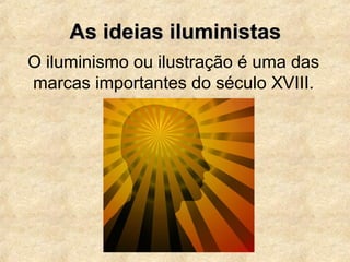 As ideias iluministasAs ideias iluministas
O iluminismo ou ilustração é uma das
marcas importantes do século XVIII.
 