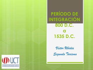 PERÍODO DE INTEGRACIÓN     800 D.C. a1535 D.C. Víctor Ubidia  Segundo Turismo 