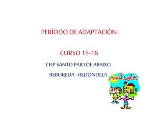 PERÍODO DEADAPTACIÓN
CURSO15-16
CEIP SANTO PAIO DE ABAIXO
REBOREDA - REDONDELA
 
