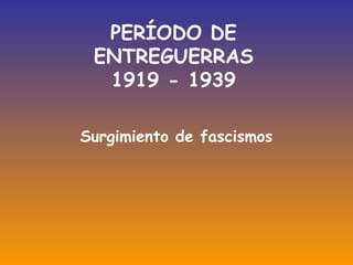PERÍODO DE
ENTREGUERRAS
1919 - 1939
Surgimiento de fascismos

 