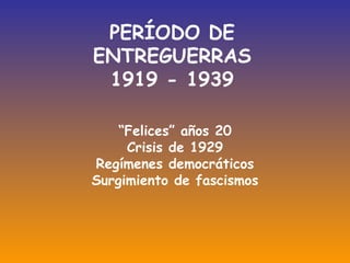 PERÍODO DE
ENTREGUERRAS
1919 - 1939
“Felices” años 20
Crisis de 1929
Regímenes democráticos
Surgimiento de fascismos

 
