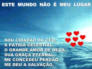 ESTE MUNDO NÃO É MEU LUGAR




SOU CIDADÃO DO CÉU,
A PÁTRIA CELESTIAL,
O GRANDE AMOR DE DEUS,
SUA GRAÇA ETERNAL,
ME CONCEDEU PERDÃO,
ME DEU A SALVAÇÃO,
 