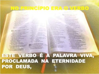 NO PRINCÍPIO ERA O VERBO




ESTE VERBO É A PALAVRA VIVA,
PROCLAMADA NA ETERNIDADE
POR DEUS,
 