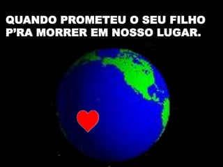 QUANDO PROMETEU O SEU FILHO
P’RA MORRER EM NOSSO LUGAR.
 