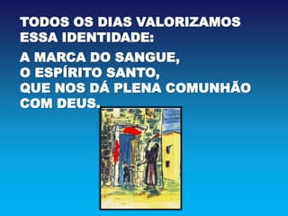 TODOS OS DIAS VALORIZAMOS
ESSA IDENTIDADE:
A MARCA DO SANGUE,
O ESPÍRITO SANTO,
QUE NOS DÁ PLENA COMUNHÃO
COM DEUS.
 