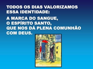 TODOS OS DIAS VALORIZAMOS
ESSA IDENTIDADE:
A MARCA DO SANGUE,
O ESPÍRITO SANTO,
QUE NOS DÁ PLENA COMUNHÃO
COM DEUS.
 