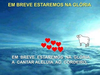 EM BREVE ESTAREMOS NA GLÓRIA




 EM BREVE ESTAREMOS NA GLÓRIA,
 A CANTAR ALELUIA AO CORDEIRO,
 